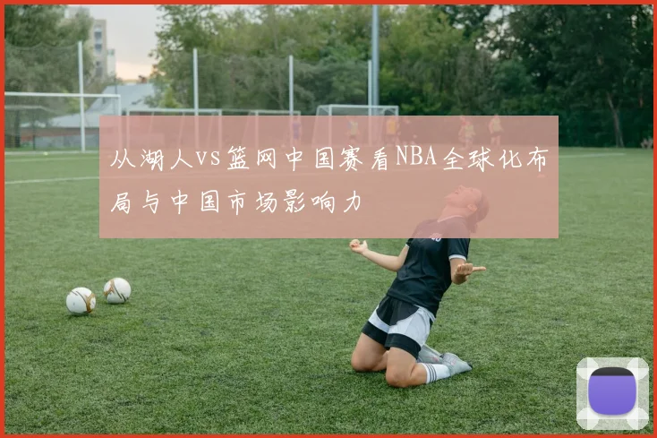 从湖人vs篮网中国赛看NBA全球化布局与中国市场影响力