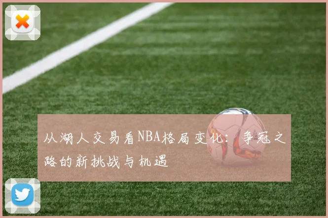 从湖人交易看NBA格局变化：争冠之路的新挑战与机遇