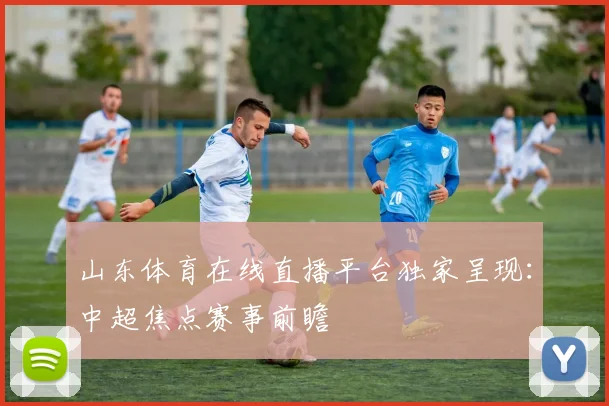 山东体育在线直播平台独家呈现：中超焦点赛事前瞻