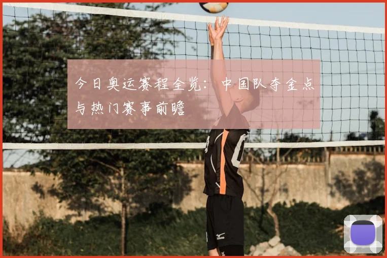 今日奥运赛程全览:中国队夺金点与热门赛事前瞻
