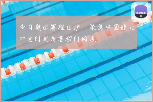 今日奥运赛程出炉：聚焦中国健儿冲金时刻与赛程时间表