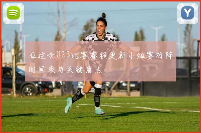 亚运会U23比赛赛程更新小组赛对阵时间表与关键看点