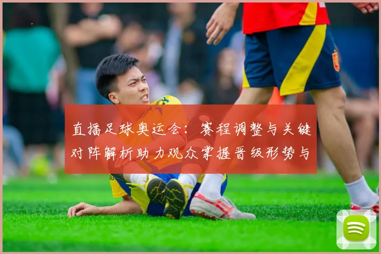 直播足球奥运会：赛程调整与关键对阵解析助力观众掌握晋级形势与看点