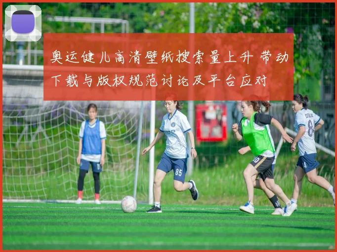 奥运健儿高清壁纸搜索量上升 带动下载与版权规范讨论及平台应对