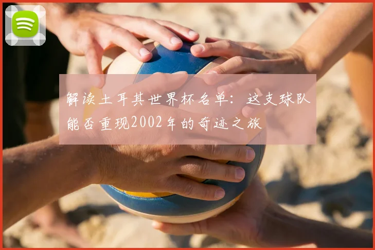 解读土耳其世界杯名单：这支球队能否重现2002年的奇迹之旅