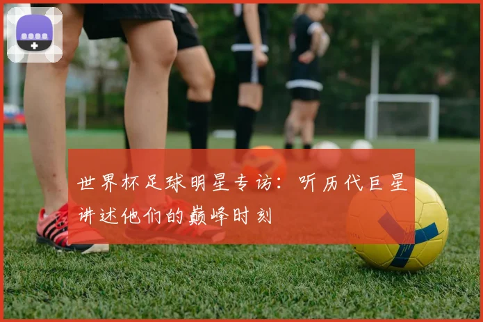 世界杯足球明星专访：听历代巨星讲述他们的巅峰时刻