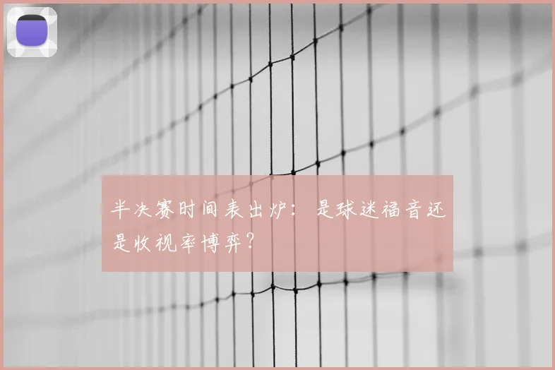 半决赛时间表出炉:是球迷福音还是收视率博弈?
