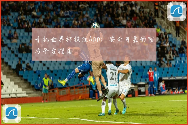 手机世界杯投注App:安全可靠的官方平台指南
