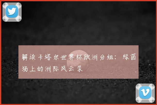 解读卡塔尔世界杯欧洲分组：绿茵场上的洲际风云录
