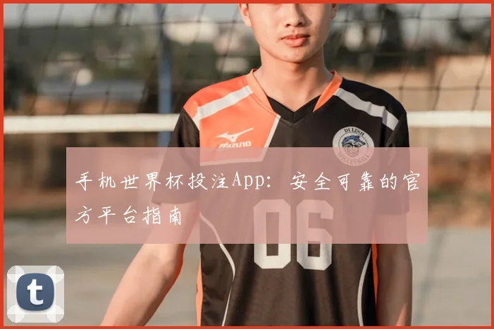 手机世界杯投注App:安全可靠的官方平台指南