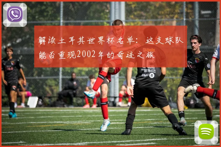 解读土耳其世界杯名单：这支球队能否重现2002年的奇迹之旅