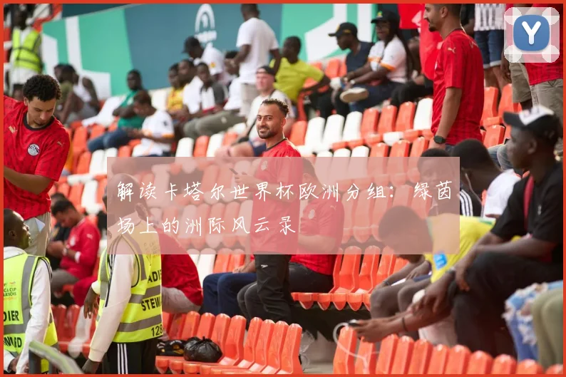 解读卡塔尔世界杯欧洲分组：绿茵场上的洲际风云录