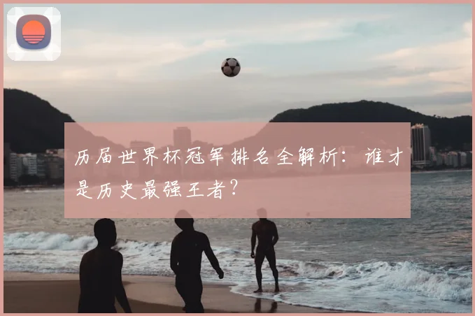 历届世界杯冠军排名全解析：谁才是历史最强王者？