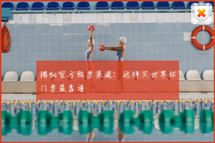 揭秘官方购票渠道：这样买世界杯门票最靠谱