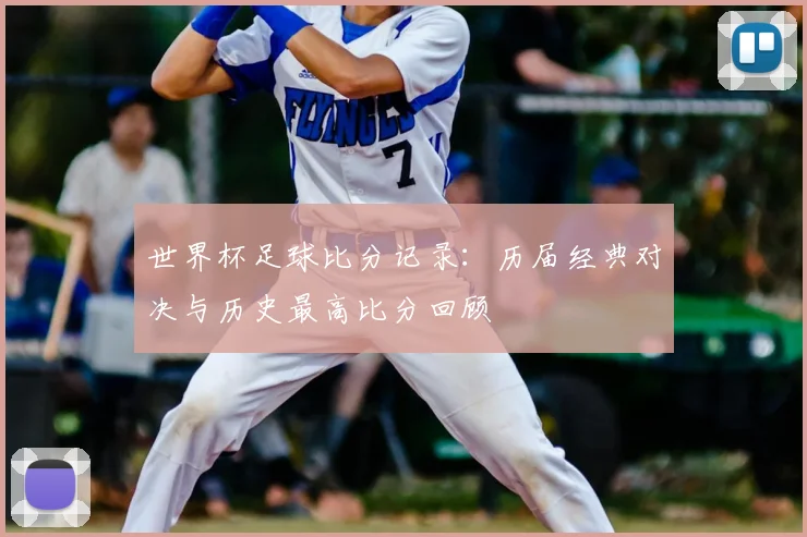 世界杯足球比分记录：历届经典对决与历史最高比分回顾