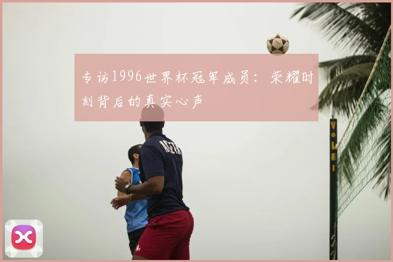 专访1996世界杯冠军成员：荣耀时刻背后的真实心声