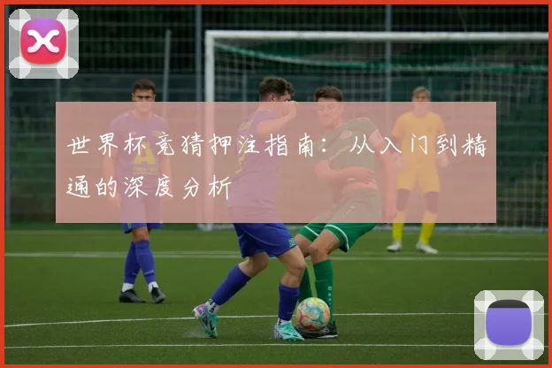 世界杯竞猜押注指南:从入门到精通的深度分析