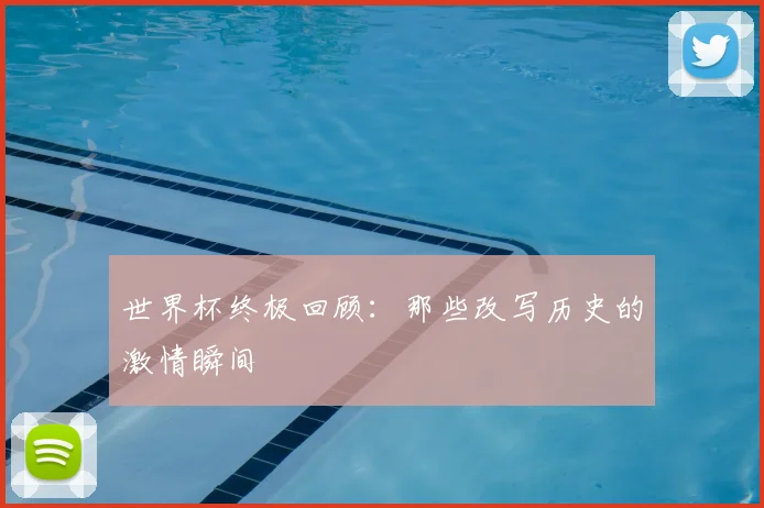 世界杯终极回顾：那些改写历史的激情瞬间