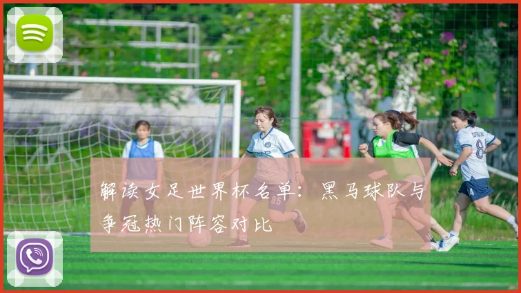解读女足世界杯名单：黑马球队与争冠热门阵容对比