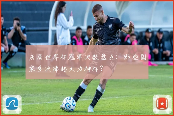 历届世界杯冠军次数盘点：哪些国家多次捧起大力神杯？