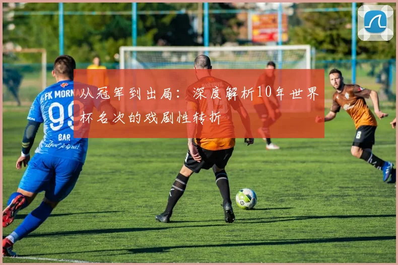 从冠军到出局:深度解析10年世界杯名次的戏剧性转折