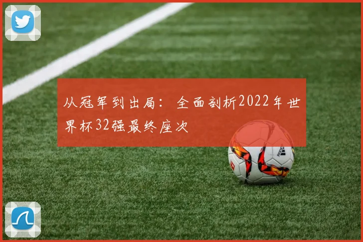 从冠军到出局：全面剖析2022年世界杯32强最终座次