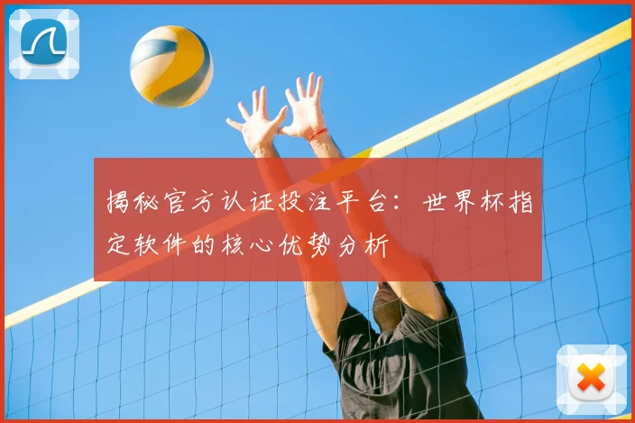 揭秘官方认证投注平台：世界杯指定软件的核心优势分析