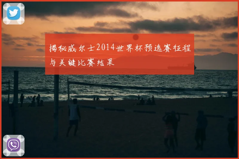 揭秘威尔士2014世界杯预选赛征程与关键比赛结果