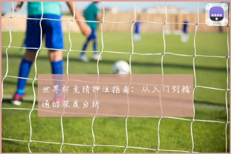 世界杯竞猜押注指南:从入门到精通的深度分析